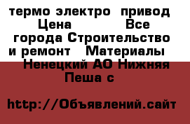 термо-электро  привод › Цена ­ 2 500 - Все города Строительство и ремонт » Материалы   . Ненецкий АО,Нижняя Пеша с.